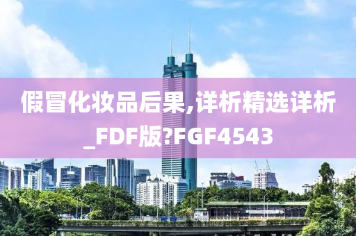 假冒化妆品后果,详析精选详析_FDF版?FGF4543