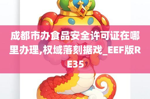 成都市办食品安全许可证在哪里办理,权域落刻据戏_EEF版RE35