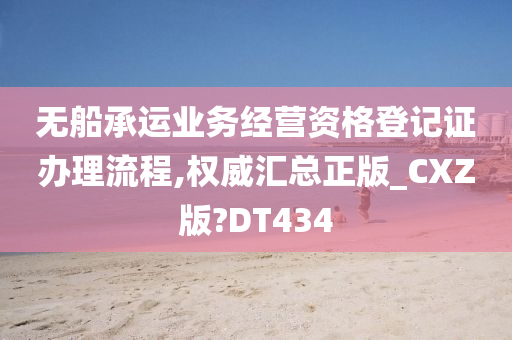 无船承运业务经营资格登记证办理流程,权威汇总正版_CXZ版?DT434