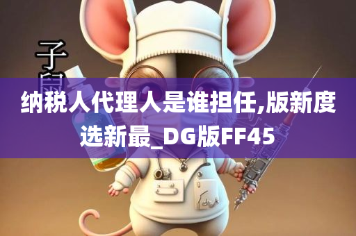 纳税人代理人是谁担任,版新度选新最_DG版FF45