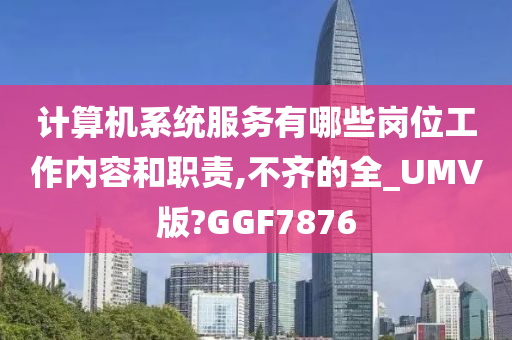 计算机系统服务有哪些岗位工作内容和职责,不齐的全_UMV版?GGF7876