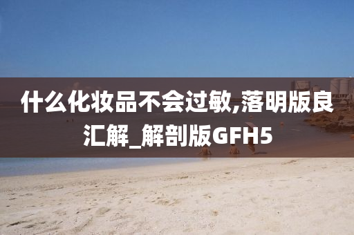 什么化妆品不会过敏,落明版良汇解_解剖版GFH5