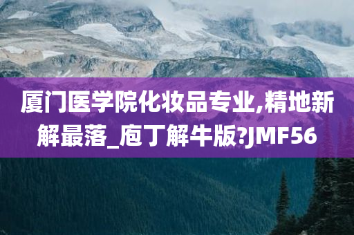 厦门医学院化妆品专业,精地新解最落_庖丁解牛版?JMF56