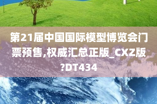 第21届中国国际模型博览会门票预售,权威汇总正版_CXZ版?DT434