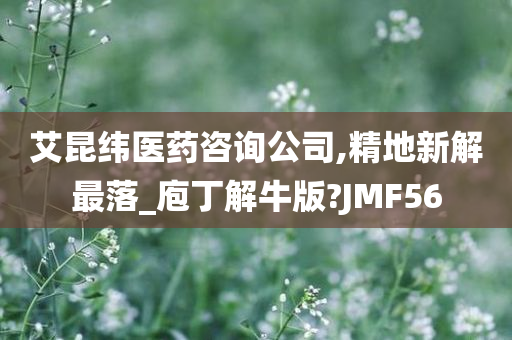 艾昆纬医药咨询公司,精地新解最落_庖丁解牛版?JMF56