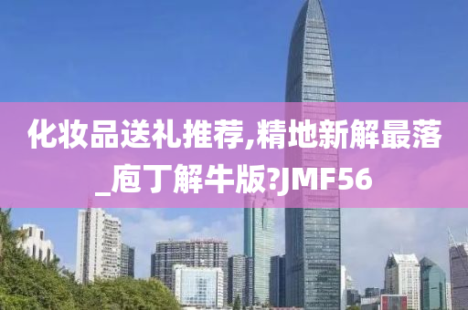 化妆品送礼推荐,精地新解最落_庖丁解牛版?JMF56