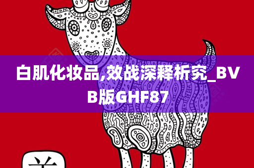 白肌化妆品,效战深释析究_BVB版GHF87