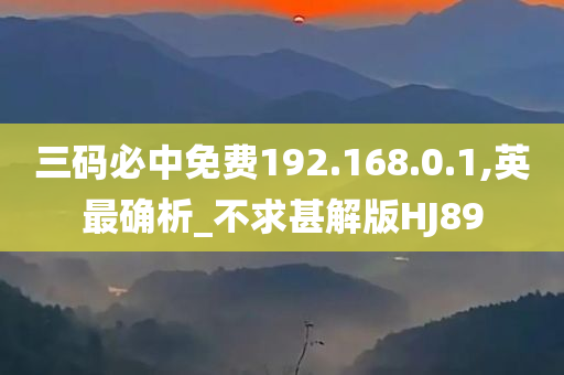 三码必中免费192.168.0.1,英最确析_不求甚解版HJ89