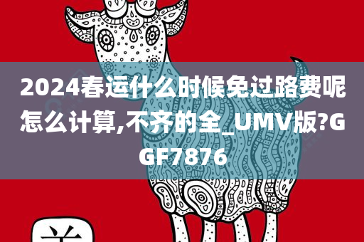 2024春运什么时候免过路费呢怎么计算,不齐的全_UMV版?GGF7876