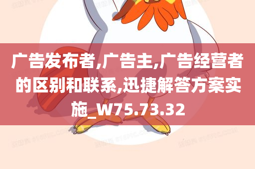 广告发布者,广告主,广告经营者的区别和联系,迅捷解答方案实施_W75.73.32