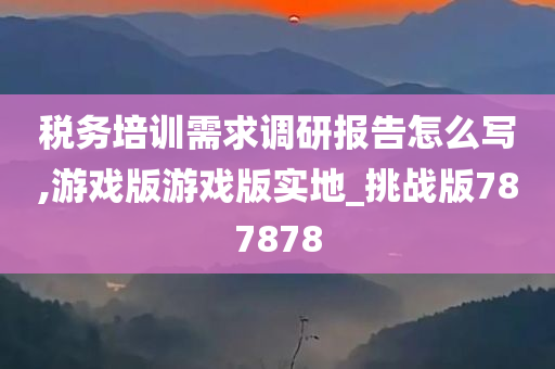 税务培训需求调研报告怎么写,游戏版游戏版实地_挑战版787878