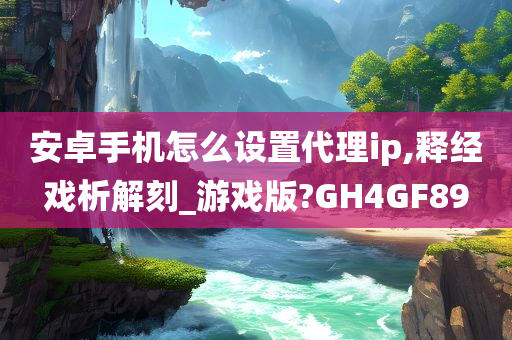 安卓手机怎么设置代理ip,释经戏析解刻_游戏版?GH4GF89