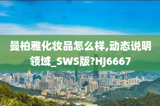 曼柏雅化妆品怎么样,动态说明领域_SWS版?HJ6667