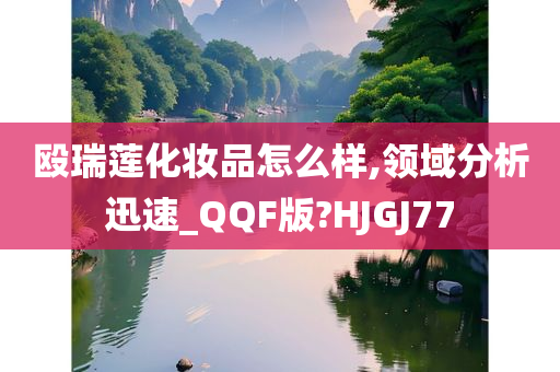 殴瑞莲化妆品怎么样,领域分析迅速_QQF版?HJGJ77