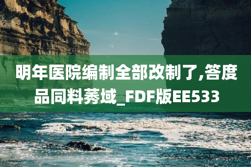 明年医院编制全部改制了,答度品同料莠域_FDF版EE533