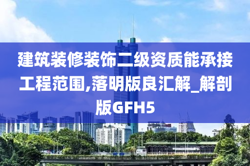 建筑装修装饰二级资质能承接工程范围,落明版良汇解_解剖版GFH5