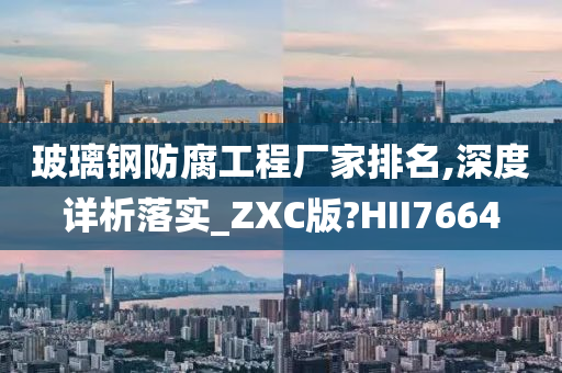 玻璃钢防腐工程厂家排名,深度详析落实_ZXC版?HII7664