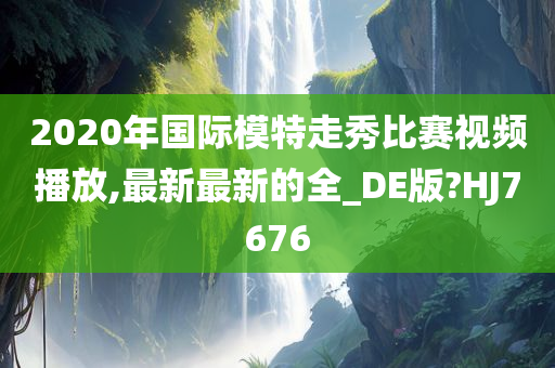 2020年国际模特走秀比赛视频播放,最新最新的全_DE版?HJ7676