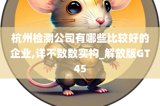 杭州检测公司有哪些比较好的企业,详不数数实构_解放版GT45