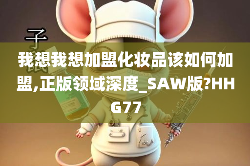 我想我想加盟化妆品该如何加盟,正版领域深度_SAW版?HHG77