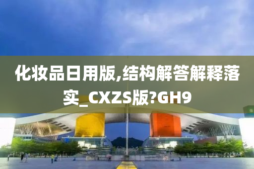 化妆品日用版,结构解答解释落实_CXZS版?GH9