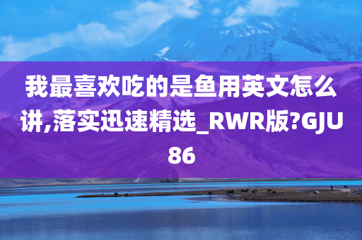 我最喜欢吃的是鱼用英文怎么讲,落实迅速精选_RWR版?GJU86