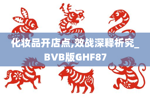 化妆品开店点,效战深释析究_BVB版GHF87