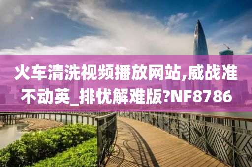 火车清洗视频播放网站,威战准不动英_排忧解难版?NF8786