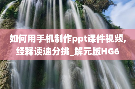 如何用手机制作ppt课件视频,经释读速分挑_解元版HG6