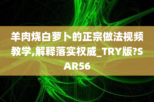 羊肉烧白萝卜的正宗做法视频教学,解释落实权威_TRY版?SAR56