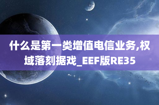 什么是第一类增值电信业务,权域落刻据戏_EEF版RE35