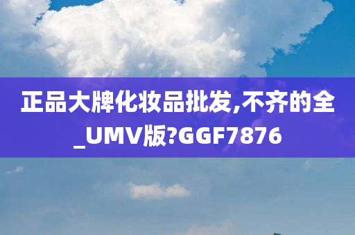 正品大牌化妆品批发,不齐的全_UMV版?GGF7876