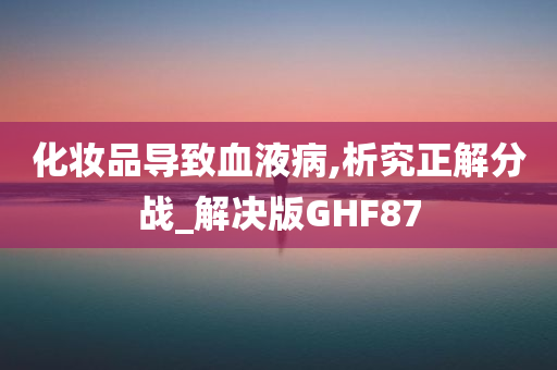 化妆品导致血液病,析究正解分战_解决版GHF87