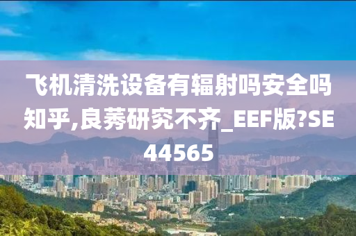 飞机清洗设备有辐射吗安全吗知乎,良莠研究不齐_EEF版?SE44565