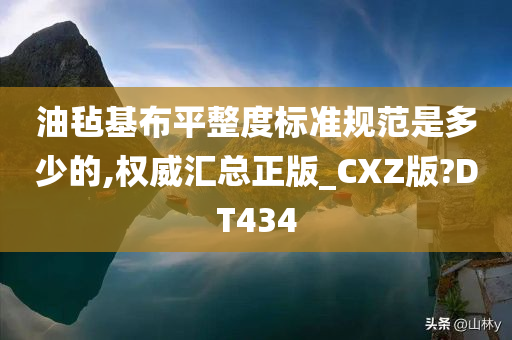 油毡基布平整度标准规范是多少的,权威汇总正版_CXZ版?DT434