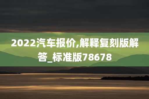 2022汽车报价,解释复刻版解答_标准版78678