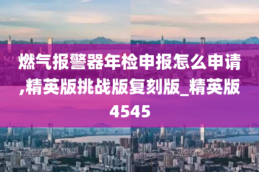 燃气报警器年检申报怎么申请,精英版挑战版复刻版_精英版4545