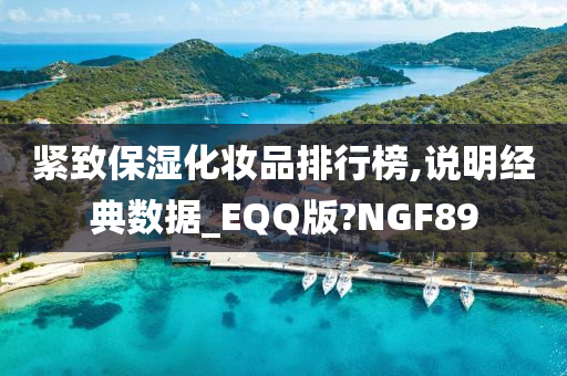 紧致保湿化妆品排行榜,说明经典数据_EQQ版?NGF89