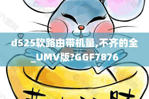 d525软路由带机量,不齐的全_UMV版?GGF7876