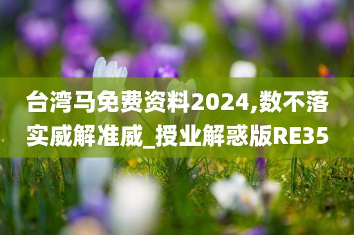 台湾马免费资料2024,数不落实威解准威_授业解惑版RE35