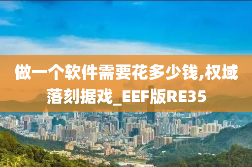 做一个软件需要花多少钱,权域落刻据戏_EEF版RE35