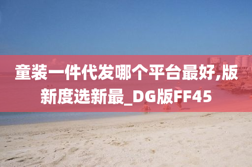 童装一件代发哪个平台最好,版新度选新最_DG版FF45