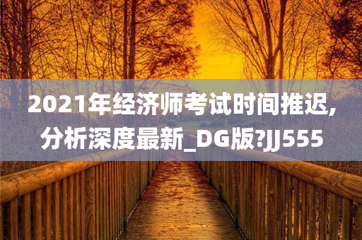 2021年经济师考试时间推迟,分析深度最新_DG版?JJ555