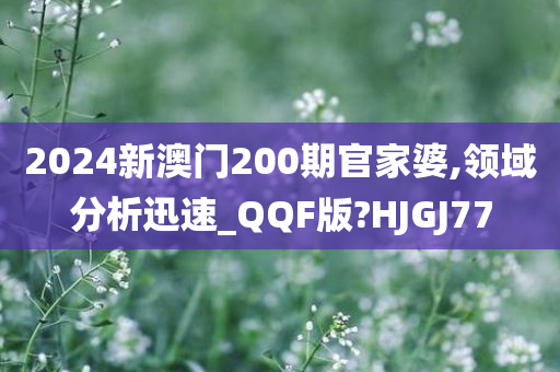 2024新澳门200期官家婆,领域分析迅速_QQF版?HJGJ77