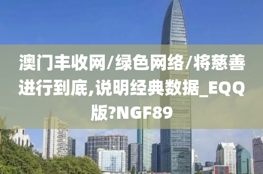 澳门丰收网/绿色网络/将慈善进行到底,说明经典数据_EQQ版?NGF89