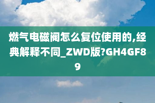 燃气电磁阀怎么复位使用的,经典解释不同_ZWD版?GH4GF89