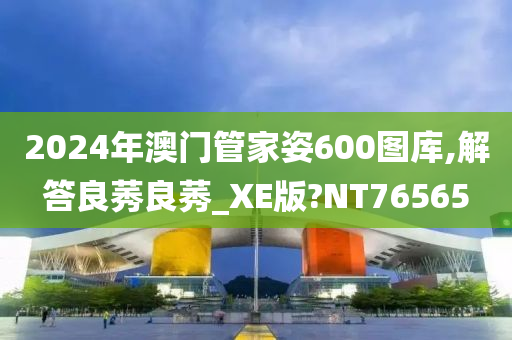 2024年澳门管家姿600图库,解答良莠良莠_XE版?NT76565