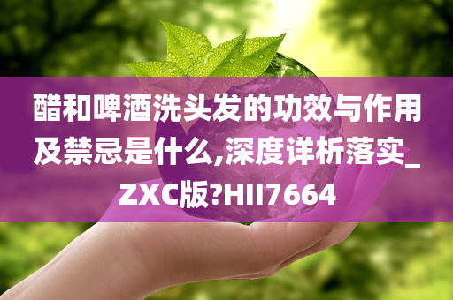 醋和啤酒洗头发的功效与作用及禁忌是什么,深度详析落实_ZXC版?HII7664