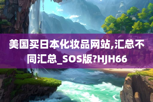 美国买日本化妆品网站,汇总不同汇总_SOS版?HJH66