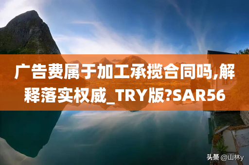 广告费属于加工承揽合同吗,解释落实权威_TRY版?SAR56